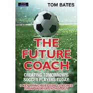 The Future Coach - Creating Tomorrow&rsquo;&rsquo;s Soccer Players Today: 9 Key Principles for Coaches from Sport Psychology