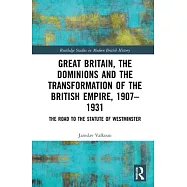 Great Britain, the Dominions and the Transformation of the British Empire, 1907-1931: The Road to the Statute of