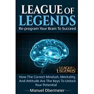 League Of Legends - Re-program Your Brain To Succeed: How The Correct Mindset, Mentality, And Attitude Are The Keys To