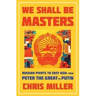 We Shall Be Masters: Russian Pivots to East Asia from Peter the Great to Putin