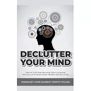 Declutter Your Mind: How to Truly Stop Worrying, Start Living and Not Give a F*ck About Other People&rsquo;&rsquo;s Opinion of You