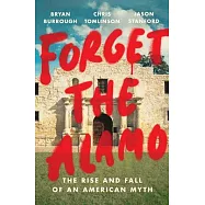 Forget the Alamo: The True Story of the Myth That Made Texas