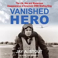 Vanished Hero: The Life, War and Mysterious Disappearance of America&acirc; (Tm)S WWII Strafing King
