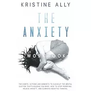 The Anxiety Workbook: The Habits, Actions, and Mindsets to Clean Up the Mental Clutter That&rsquo;&rsquo;s Holding You Back. How to