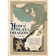 How to Slay a Dragon: A Fantasy Hero&rsquo;&rsquo;s Guide to the Real Middle Ages