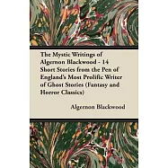 The Mystic Writings of Algernon Blackwood - 14 Short Stories from the Pen of England&rsquo;&rsquo;s Most Prolific Writer of Ghost