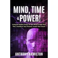 Mind, Time and Power!: How to use the hidden power of your mind to heal you past, transform your present and create