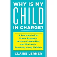 Why Is My Child in Charge?: A Roadmap to End Power Struggles, Increase Cooperation, and Find Joy in Parenting Young