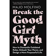 Break the Good Girl Myth: How to Dismantle Outdated Rules, Unleash Your Power, and Design a More Purposeful Life