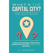 What&rsquo;&rsquo;s The Capital City? The Quiz Book: Test Your Knowledge Of The World&rsquo;&rsquo;s Capitals With over 200 Multiple Choice