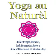 Yoga au Natur&egrave;l: Build Strength, Burn Fat, Look Younger & Achieve a State of Bliss in Just 20 Minutes a Day