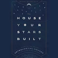 The House Your Stars Built: A Guide to the Twelve Astrological Houses and Your Place in the Universe