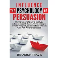 Influence the Psychology of Persuasion: How to use psychology to positively influence human behavior. Proven strategies