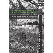 Apocalypse? At Least it&rsquo;&rsquo;s Not The End of The World: Stories from the Zombie Apocalypse
