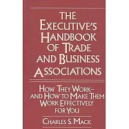 The Executive&rsquo;&rsquo;s Handbook of Trade and Business Associations: How They Work--And How to Make Them Work Effectively for