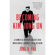 Becoming Kim Jong Un: A Former CIA Officer’’s Insights Into North Korea’’s Enigmatic Young Dictator
