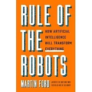 Rule of the Robots: How Artificial Intelligence Will Transform Everything
