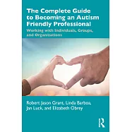 The Complete Guide to Becoming an Autism-Friendly Professional: Working with Individuals, Groups, and Organizations
