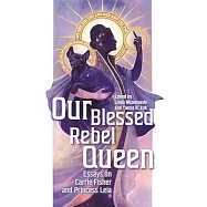 Our Blessed Rebel Queen: Essays on Carrie Fisher and Princess Leia