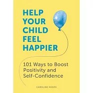 Help Your Child Feel Happier: 101 Ways to Boost Positivity and Self-Confidence