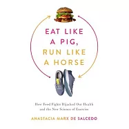 Eat Like a Pig, Run Like a Horse: How Food Fights Hijacked Our Health and the New Science of Exercise