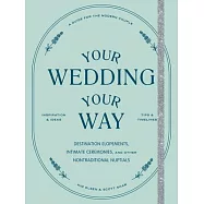 Your Wedding, Your Way: Destination Elopements, Intimate Ceremonies, and Other Nontraditional Nuptials: A Guide for the Modern Couple