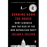 Burning Down the House: Newt Gingrich and the Rise of the New Republican Party