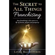 The Secret To All Things Franchising: How franchising is the secret to a life of passion, purpose and prosperity