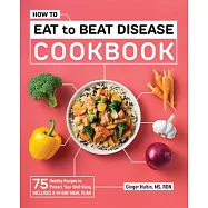 How to Eat to Beat Disease Cookbook: 75 Healthy Recipes to Protect Your Well-Being