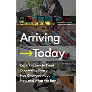 Arriving Today: From Factory to Front Door -- Why Everything Has Changed about How and What We Buy