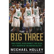 The Big Three: Paul Pierce, Kevin Garnett, Ray Allen, and the Rebirth of the Boston Celtics