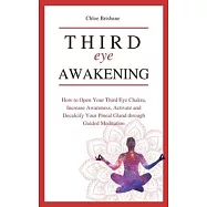 Third Eye Awakening: How to Open Your Third Eye Chakra, Increase Awareness, and Activate and Decalcify Your Pineal Gland through Guided Med