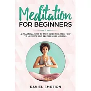 Meditation for Beginners: A Practical Step by Step Guide To Learn How To Meditate and Become More Mindful