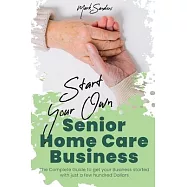 Start Your Own Senior Homecare Business: The Complete Guide to get Your Business Started with Just a Few Hundred