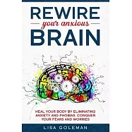 Rewire Your Anxious Brain: Heal Your Body by Eliminating Anxiety and Phobias. Conquer Your Fears and Worries.