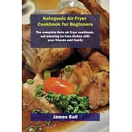 Ketogenic Air Fryer Cookbook for Beginners: The complete Keto air fryer cookbook, eat amazing no-fuss dishes with your friends and family
