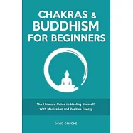 Chakras and Buddhism for Beginners: The Ultimate Guide to Healing Yourself With Meditation and Positive Energy