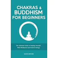 Chakras and Buddhism for Beginners: The Ultimate Guide to Healing Yourself With Meditation and Positive Energy