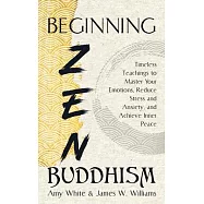 Beginning Zen Buddhism: Timeless Teachings to Master Your Emotions, Reduce Stress and Anxiety, and Achieve Inner Peace