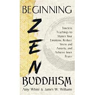 Beginning Zen Buddhism: Timeless Teachings to Master Your Emotions, Reduce Stress and Anxiety, and Achieve Inner Peace