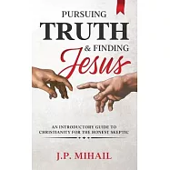 Pursuing Truth and Finding Jesus: An Introductory Guide to Christianity for the Honest Skeptic
