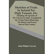 Sketches Of Trials In Ireland For High Treason, Etc.: Including The Speeches Of Mr. Curran At Length, Accompanied By