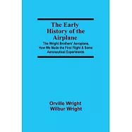The Early History of the Airplane; The Wright Brothers’’ Aeroplane, How We Made the First Flight & Some Aeronautical