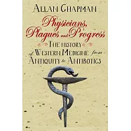 Physicians, Plagues and Progress: The History of Western Medicine from Antiquity to Antibiotics