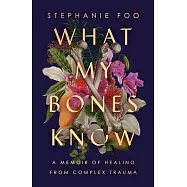What My Bones Know: A Memoir of Healing from Complex Trauma