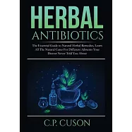 Herbal Antibiotics: The Essential Guide to Natural Herbal Remedies, Learn All The Natural Cures For Different Ailments Your Doctor Never T