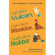 Live Like a Vulcan, Love Like a Wookiee, Laugh Like a Hobbit: Life Lessons from Pop Culture