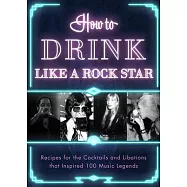 How to Drink Like a Rock Star: Recipes for the Cocktails and Libations That Inspired 100 Music Legends