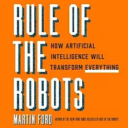 Rule of the Robots Lib/E: How Artificial Intelligence Will Transform Everything