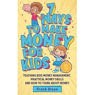 7 Ways To Make Money For Kids: Teaching Kids Money Management, Practical Money Skills And How To Think About Money
